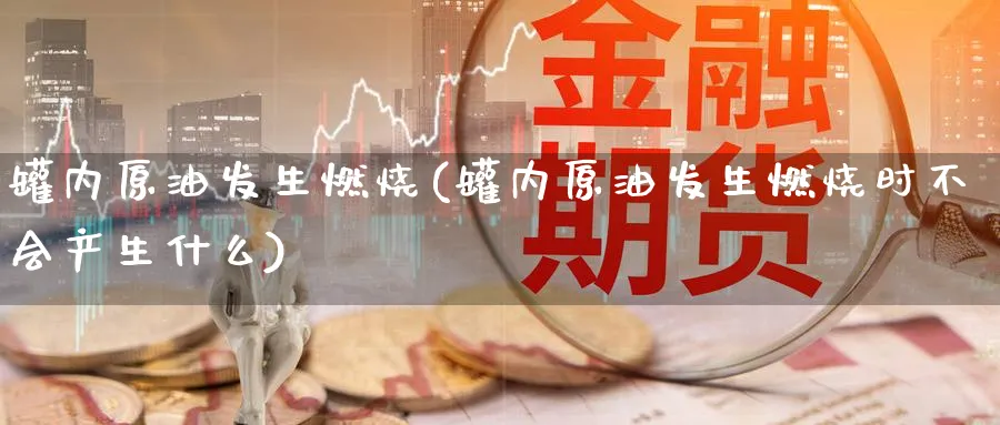 罐内原油发生燃烧(罐内原油发生燃烧时不会产生什么)_https://www.nyyysy.com_期货市场_第1张