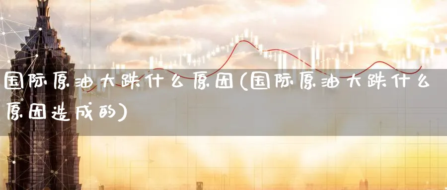 国际原油大跌什么原因(国际原油大跌什么原因造成的)_https://www.nyyysy.com_期货市场_第1张