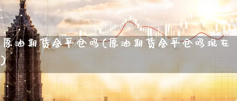 原油期货会平仓吗(原油期货会平仓吗现在)_https://www.nyyysy.com_期货分析_第1张