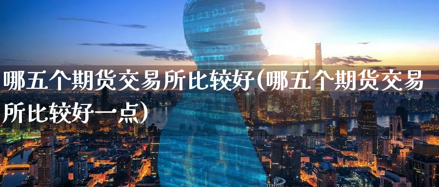 哪五个期货交易所比较好(哪五个期货交易所比较好一点)_https://www.nyyysy.com_期货平台_第1张