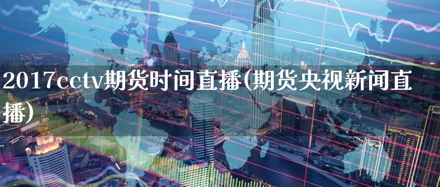 2017cctv期货时间直播(期货央视新闻直播)_期货行情_第1张_南严期货 2017cctv期货时间直播(期货央视新闻直播)_https://www.nyyysy.com_期货行情_第1张