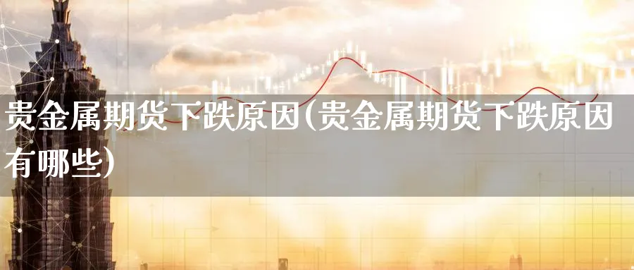 贵金属期货下跌原因(贵金属期货下跌原因有哪些)_https://www.nyyysy.com_期货直播_第1张