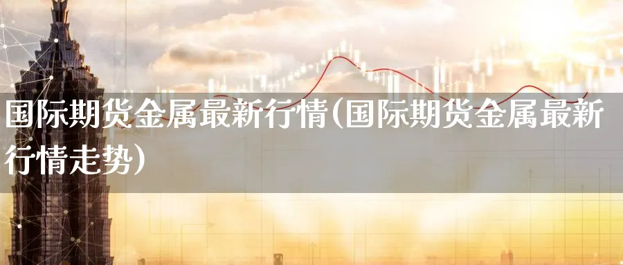 国际期货金属最新行情(国际期货金属最新行情走势)_https://www.nyyysy.com_期货行情_第1张