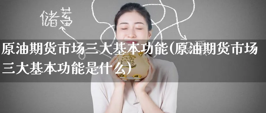 原油期货市场三大基本功能(原油期货市场三大基本功能是什么)_https://www.nyyysy.com_期货平台_第1张