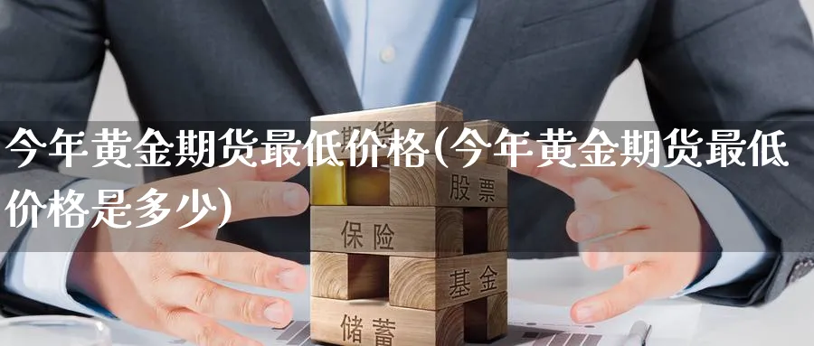 今年黄金期货最低价格(今年黄金期货最低价格是多少)_https://www.nyyysy.com_期货直播_第1张