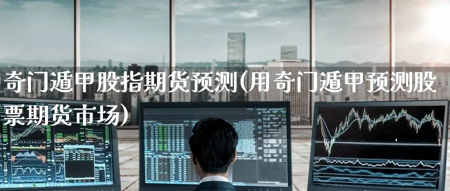 奇门遁甲股指期货预测(用奇门遁甲预测股票期货市场)_期货喊单_第1张_南严期货 奇门遁甲股指期货预测(用奇门遁甲预测股票期货市场)_https://www.nyyysy.com_期货喊单_第1张
