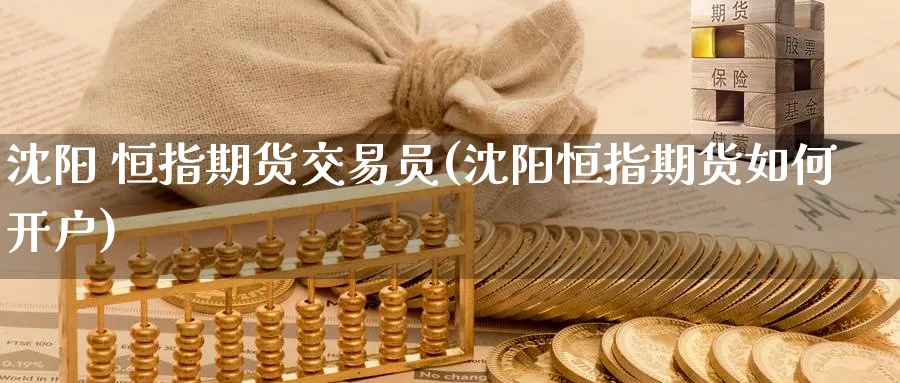 沈阳 恒指期货交易员(沈阳恒指期货如何开户)_https://www.nyyysy.com_期货分析_第1张