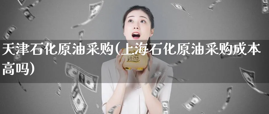 天津石化原油采购(上海石化原油采购成本高吗)_https://www.nyyysy.com_期货分析_第1张