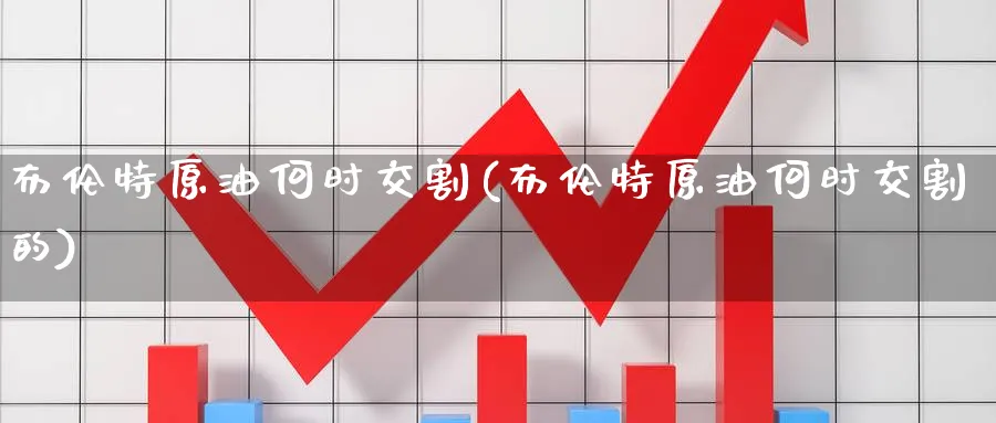 布伦特原油何时交割(布伦特原油何时交割的)_https://www.nyyysy.com_期货直播_第1张