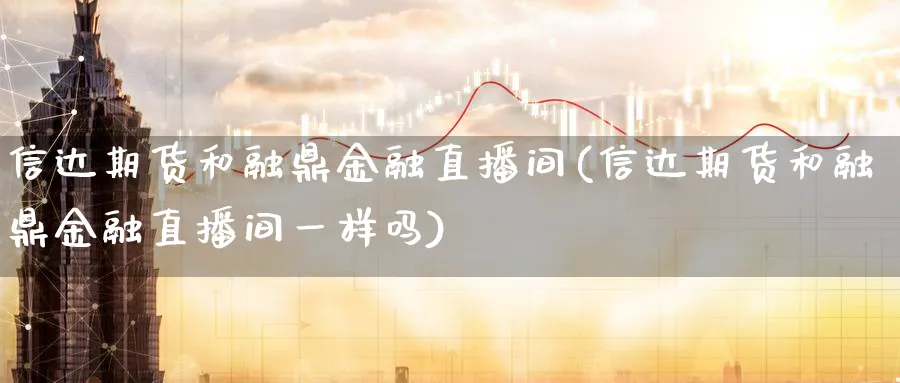 信达期货和融鼎金融直播间(信达期货和融鼎金融直播间一样吗)_https://www.nyyysy.com_期货市场_第1张