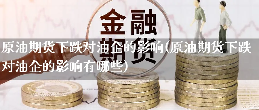原油期货下跌对油企的影响(原油期货下跌对油企的影响有哪些)_https://www.nyyysy.com_期货喊单_第1张