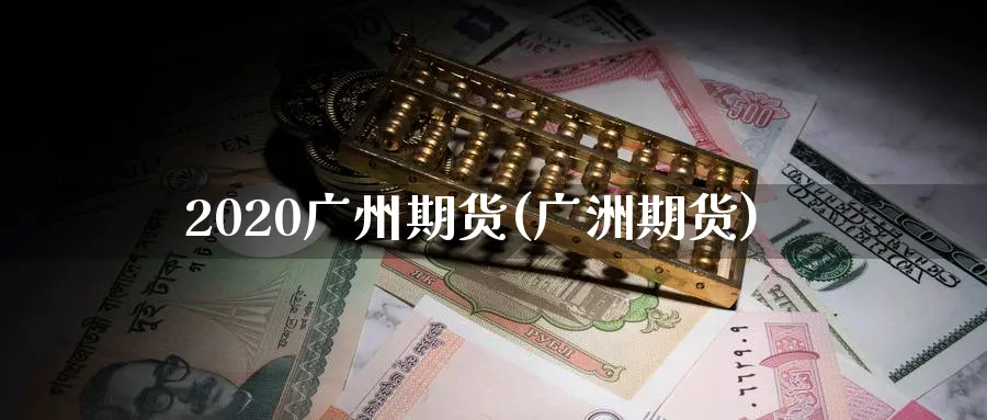 2020广州期货(广洲期货)_https://www.nyyysy.com_期货行情_第1张