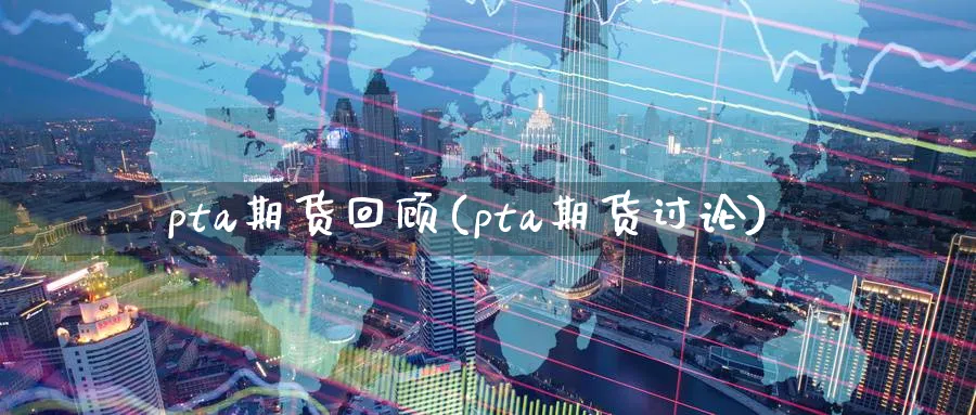 pta期货回顾(pta期货讨论)_https://www.nyyysy.com_期货平台_第1张