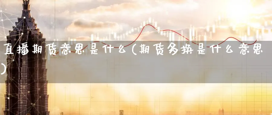 直播期货意思是什么(期货多换是什么意思)_期货市场_第1张_南严期货 直播期货意思是什么(期货多换是什么意思)_https://www.nyyysy.com_期货市场_第1张