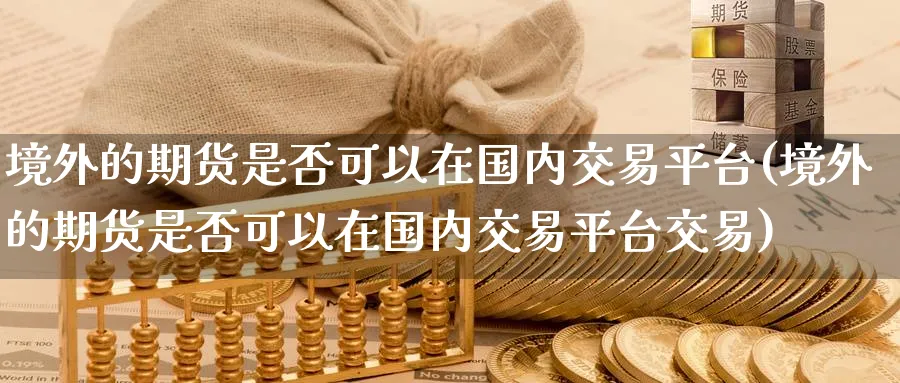 境外的期货是否可以在国内交易平台(境外的期货是否可以在国内交易平台交易)_https://www.nyyysy.com_期货分析_第1张