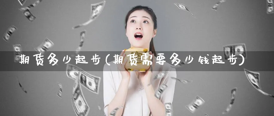 期货多少起步(期货需要多少钱起步)_https://www.nyyysy.com_期货平台_第1张