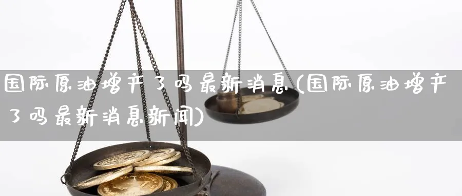 国际原油增产了吗最新消息(国际原油增产了吗最新消息新闻)_https://www.nyyysy.com_期货直播_第1张