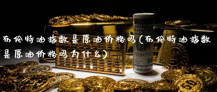 布伦特油指数是原油价格吗(布伦特油指数是原油价格吗为什么)_https://www.nyyysy.com_期货分析_第1张