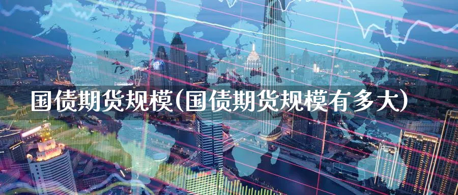 国债期货规模(国债期货规模有多大)_https://www.nyyysy.com_期货平台_第1张