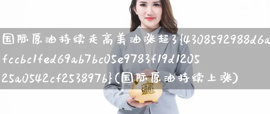 国际原油持续走高美油涨超3%(国际原油持续上涨)_期货平台_第1张_南严期货 国际原油持续走高美油涨超3%(国际原油持续上涨)_https://www.nyyysy.com_期货平台_第1张