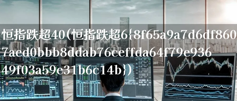 恒指跌超40(恒指跌超6%)_期货直播_第1张_南严期货 恒指跌超40(恒指跌超6%)_https://www.nyyysy.com_期货直播_第1张