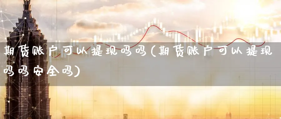 期货账户可以提现吗吗(期货账户可以提现吗吗安全吗)_期货直播_第1张_南严期货 期货账户可以提现吗吗(期货账户可以提现吗吗安全吗)_https://www.nyyysy.com_期货直播_第1张