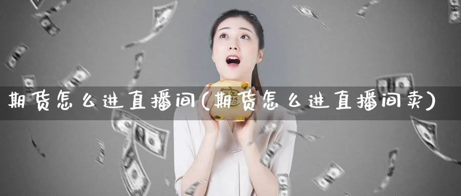 期货怎么进直播间(期货怎么进直播间卖)_https://www.nyyysy.com_期货平台_第1张