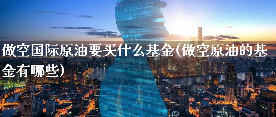 做空国际原油要买什么基金(做空原油的基金有哪些)_https://www.nyyysy.com_期货平台_第1张