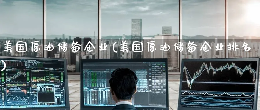 美国原油储备企业(美国原油储备企业排名)_https://www.nyyysy.com_期货平台_第1张