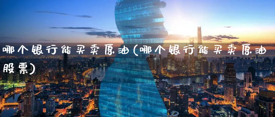 哪个银行能买卖原油(哪个银行能买卖原油股票)_https://www.nyyysy.com_期货市场_第1张