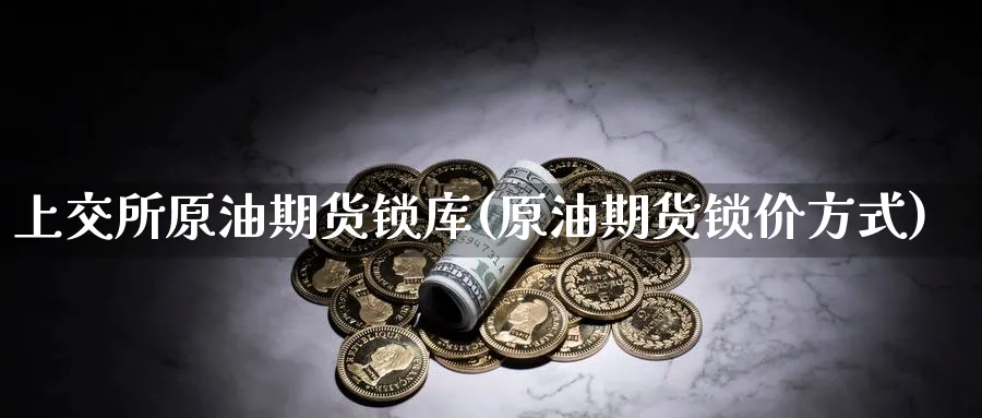 上交所原油期货锁库(原油期货锁价方式)_https://www.nyyysy.com_期货喊单_第1张