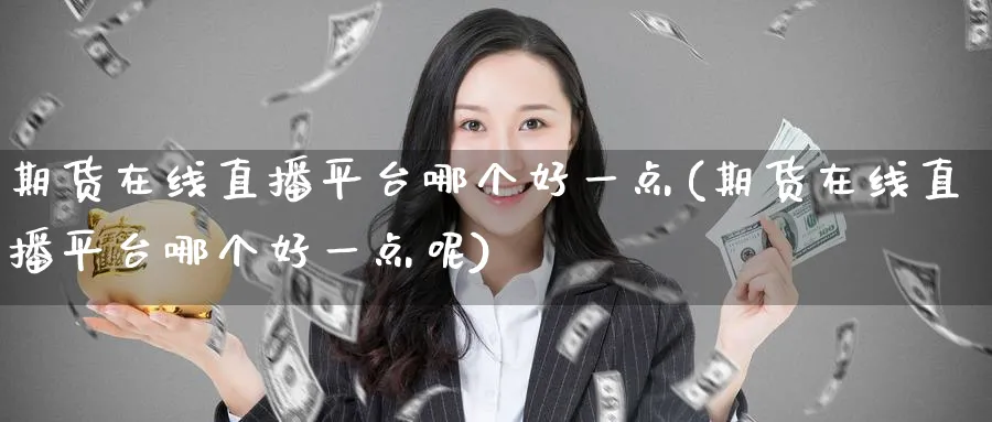 期货在线直播平台哪个好一点(期货在线直播平台哪个好一点呢)_https://www.nyyysy.com_期货行情_第1张