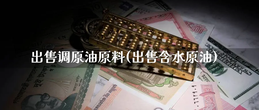出售调原油原料(出售含水原油)_https://www.nyyysy.com_期货行情_第1张