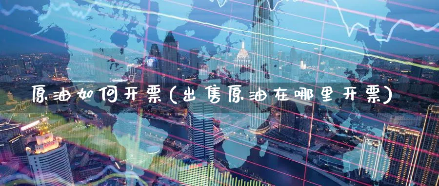 原油如何开票(出售原油在哪里开票)_https://www.nyyysy.com_期货直播_第1张