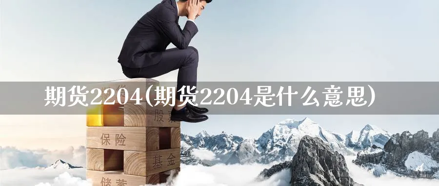 期货2204(期货2204是什么意思)_https://www.nyyysy.com_期货分析_第1张