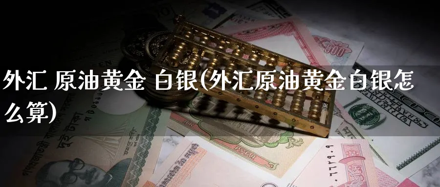 外汇 原油黄金 白银(外汇原油黄金白银怎么算)_https://www.nyyysy.com_期货直播_第1张