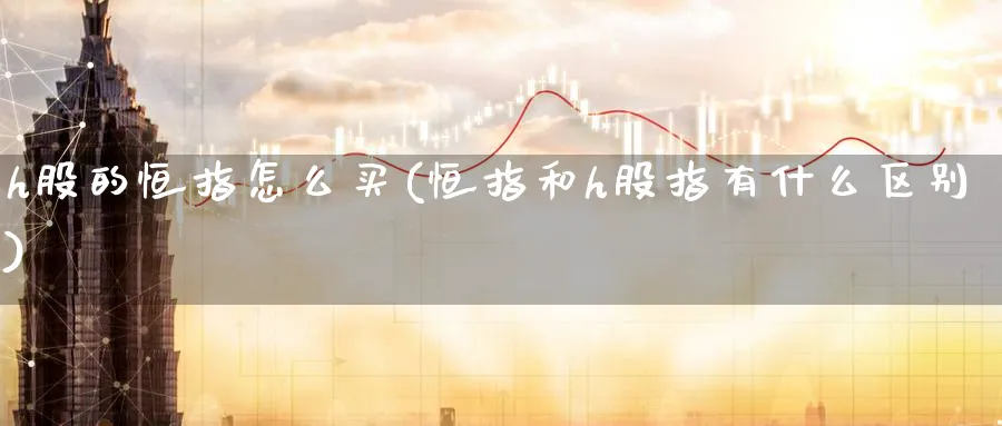 h股的恒指怎么买(恒指和h股指有什么区别)_https://www.nyyysy.com_期货直播_第1张