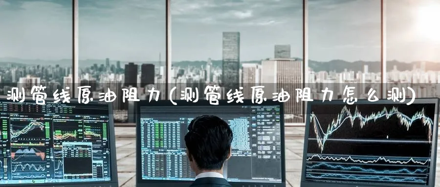 测管线原油阻力(测管线原油阻力怎么测)_https://www.nyyysy.com_期货市场_第1张