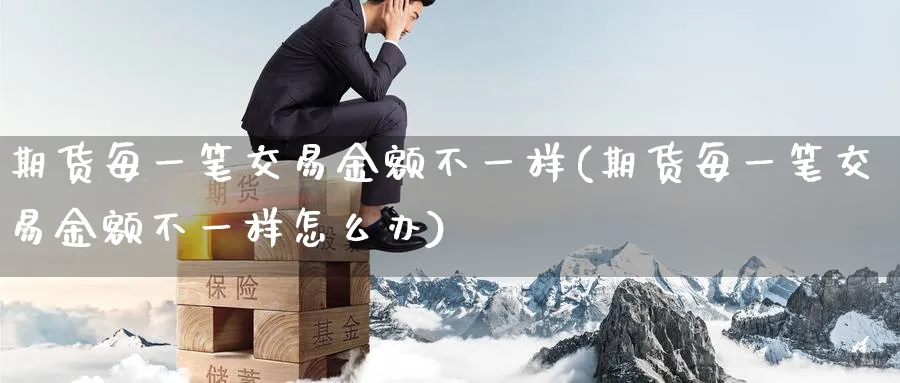 期货每一笔交易金额不一样(期货每一笔交易金额不一样怎么办)_https://www.nyyysy.com_期货分析_第1张