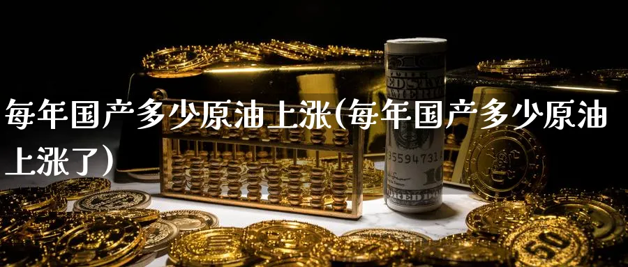 每年国产多少原油上涨(每年国产多少原油上涨了)_期货平台_第1张_南严期货 每年国产多少原油上涨(每年国产多少原油上涨了)_https://www.nyyysy.com_期货平台_第1张