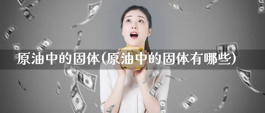 原油中的固体(原油中的固体有哪些)_https://www.nyyysy.com_期货分析_第1张
