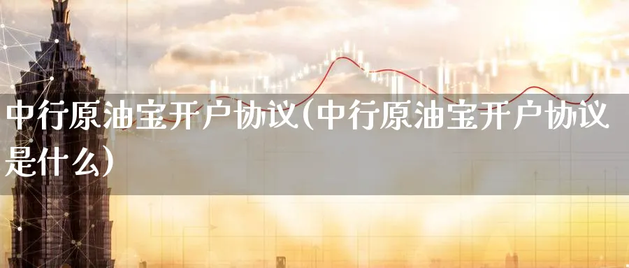 中行原油宝开户协议(中行原油宝开户协议是什么)_https://www.nyyysy.com_期货直播_第1张