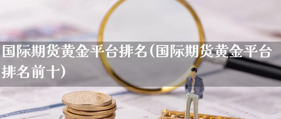 国际期货黄金平台排名(国际期货黄金平台排名前十)_期货喊单_第1张_南严期货 国际期货黄金平台排名(国际期货黄金平台排名前十)_https://www.nyyysy.com_期货喊单_第1张