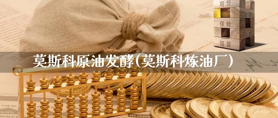莫斯科原油发酵(莫斯科炼油厂)_https://www.nyyysy.com_期货行情_第1张