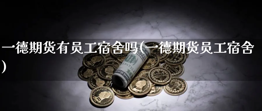 一德期货有员工宿舍吗(一德期货员工宿舍)_https://www.nyyysy.com_期货直播_第1张