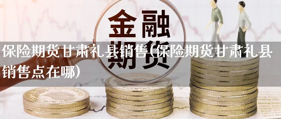 保险期货甘肃礼县销售(保险期货甘肃礼县销售点在哪)_期货喊单_第1张_南严期货 保险期货甘肃礼县销售(保险期货甘肃礼县销售点在哪)_https://www.nyyysy.com_期货喊单_第1张