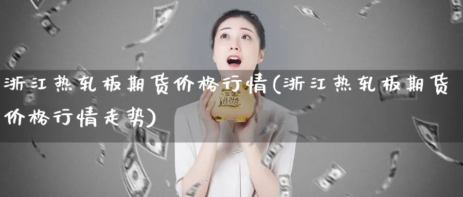 浙江热轧板期货价格行情(浙江热轧板期货价格行情走势)_期货直播_第1张_南严期货 浙江热轧板期货价格行情(浙江热轧板期货价格行情走势)_https://www.nyyysy.com_期货直播_第1张