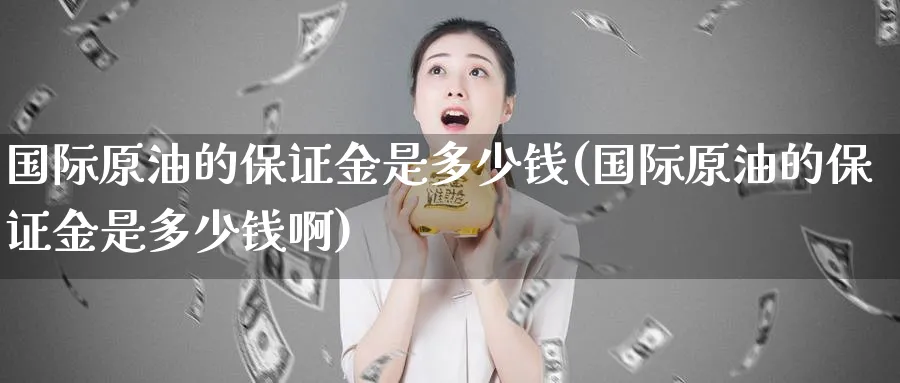 国际原油的保证金是多少钱(国际原油的保证金是多少钱啊)_https://www.nyyysy.com_期货喊单_第1张