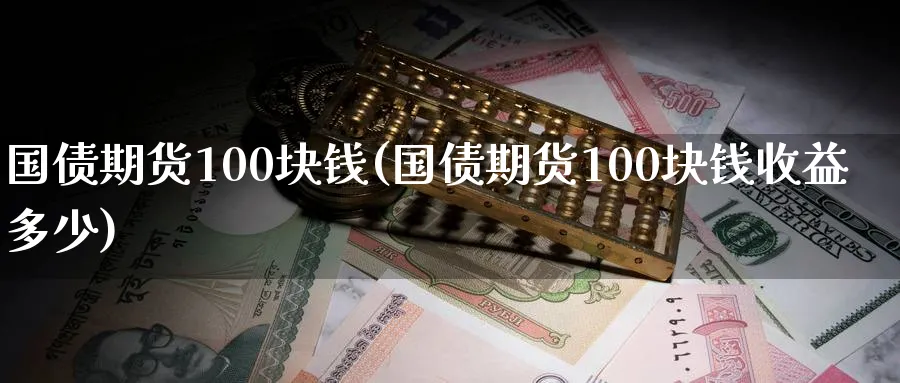 国债期货100块钱(国债期货100块钱收益多少)_https://www.nyyysy.com_期货平台_第1张