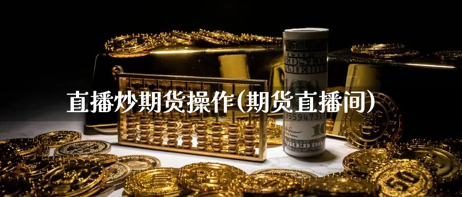 直播炒期货操作(期货直播间)_https://www.nyyysy.com_期货分析_第1张